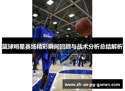 篮球明星赛场精彩瞬间回顾与战术分析总结解析 篮球明星赛场精彩瞬间回顾与战术分析总结解析