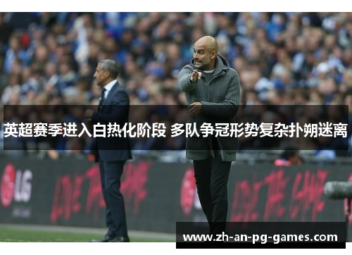 英超赛季进入白热化阶段 多队争冠形势复杂扑朔迷离 英超赛季进入白热化阶段 多队争冠形势复杂扑朔迷离