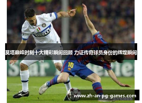 莫塔巅峰时刻十大精彩瞬间回顾 力证传奇球员身份的辉煌瞬间