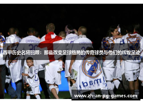 西甲历史名将回顾:那些改变足球格局的传奇球员与他们的辉煌足迹 西甲历史名将回顾:那些改变足球格局的传奇球员与他们的辉煌足迹