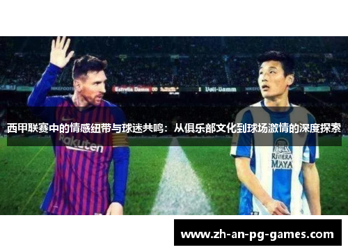 西甲联赛中的情感纽带与球迷共鸣：从俱乐部文化到球场激情的深度探索