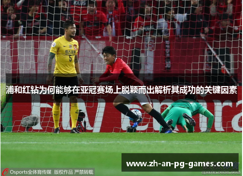 浦和红钻为何能够在亚冠赛场上脱颖而出解析其成功的关键因素