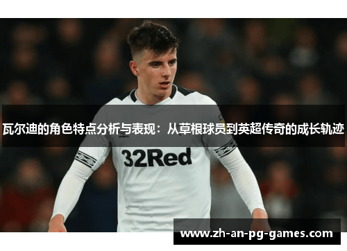 瓦尔迪的角色特点分析与表现:从草根球员到英超传奇的成长轨迹 瓦尔迪的角色特点分析与表现:从草根球员到英超传奇的成长轨迹