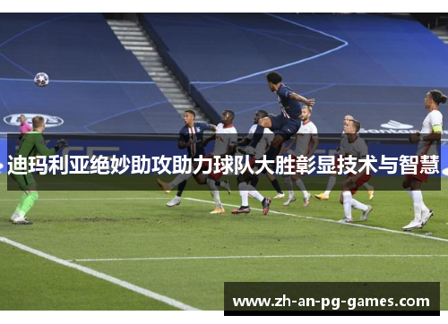 迪玛利亚绝妙助攻助力球队大胜彰显技术与智慧