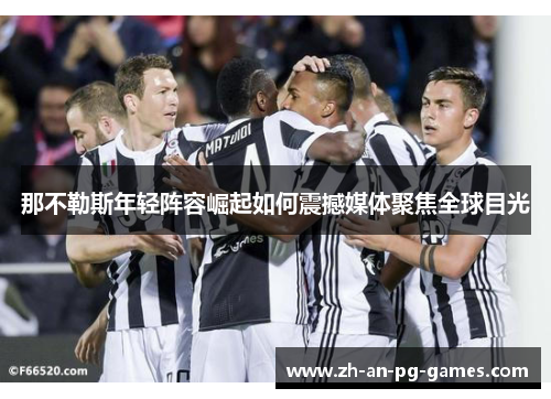 那不勒斯年轻阵容崛起如何震撼媒体聚焦全球目光 那不勒斯年轻阵容崛起如何震撼媒体聚焦全球目光