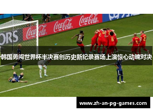 韩国勇闯世界杯半决赛创历史新纪录赛场上演惊心动魄对决 韩国勇闯世界杯半决赛创历史新纪录赛场上演惊心动魄对决