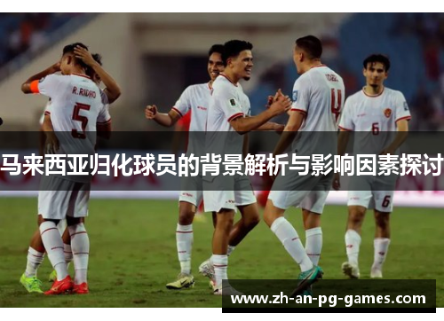 马来西亚归化球员的背景解析与影响因素探讨 马来西亚归化球员的背景解析与影响因素探讨