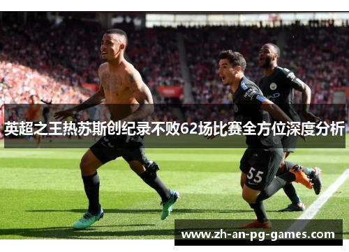 英超之王热苏斯创纪录不败62场比赛全方位深度分析 英超之王热苏斯创纪录不败62场比赛全方位深度分析