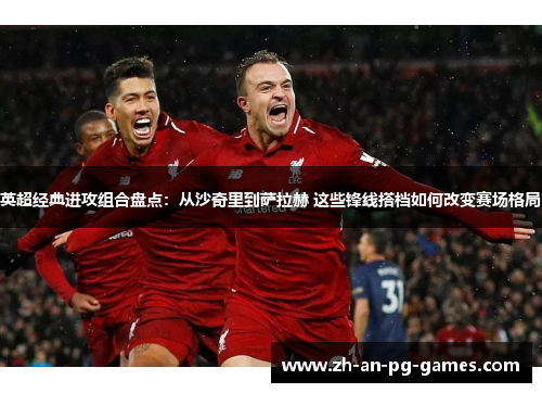 英超经典进攻组合盘点:从沙奇里到萨拉赫 这些锋线搭档如何改变赛场格局 英超经典进攻组合盘点:从沙奇里到萨拉赫 这些锋线搭档如何改变赛场格局