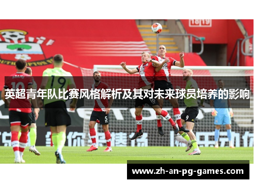 英超青年队比赛风格解析及其对未来球员培养的影响 英超青年队比赛风格解析及其对未来球员培养的影响