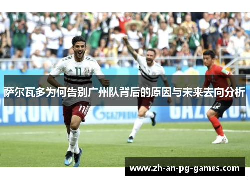 萨尔瓦多为何告别广州队背后的原因与未来去向分析