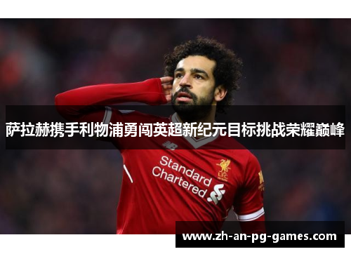 萨拉赫携手利物浦勇闯英超新纪元目标挑战荣耀巅峰 萨拉赫携手利物浦勇闯英超新纪元目标挑战荣耀巅峰