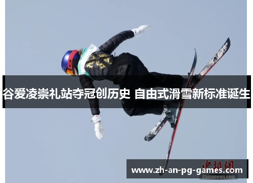 谷爱凌崇礼站夺冠创历史 自由式滑雪新标准诞生 谷爱凌崇礼站夺冠创历史 自由式滑雪新标准诞生