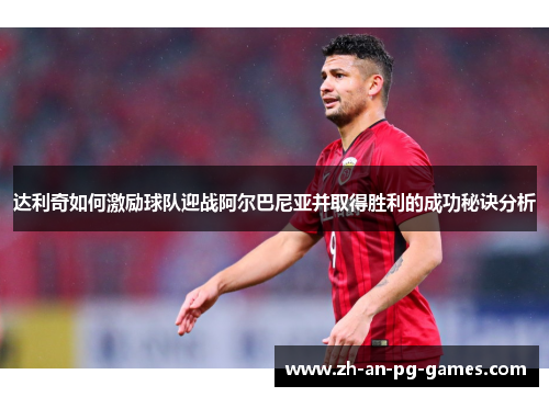 达利奇如何激励球队迎战阿尔巴尼亚并取得胜利的成功秘诀分析