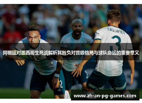 阿根廷对墨西哥生死战解析其胜负对晋级格局与球队命运的重要意义 阿根廷对墨西哥生死战解析其胜负对晋级格局与球队命运的重要意义