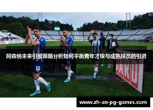 阿森纳未来引援策略分析如何平衡青年才俊与成熟球员的引进