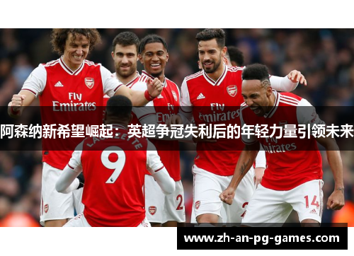 阿森纳新希望崛起：英超争冠失利后的年轻力量引领未来