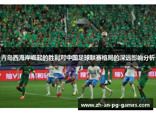 青岛西海岸崛起的胜利对中国足球联赛格局的深远影响分析 青岛西海岸崛起的胜利对中国足球联赛格局的深远影响分析