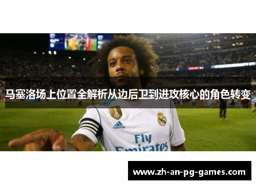 马塞洛场上位置全解析从边后卫到进攻核心的角色转变 马塞洛场上位置全解析从边后卫到进攻核心的角色转变