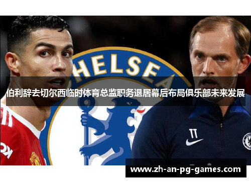 伯利辞去切尔西临时体育总监职务退居幕后布局俱乐部未来发展 伯利辞去切尔西临时体育总监职务退居幕后布局俱乐部未来发展